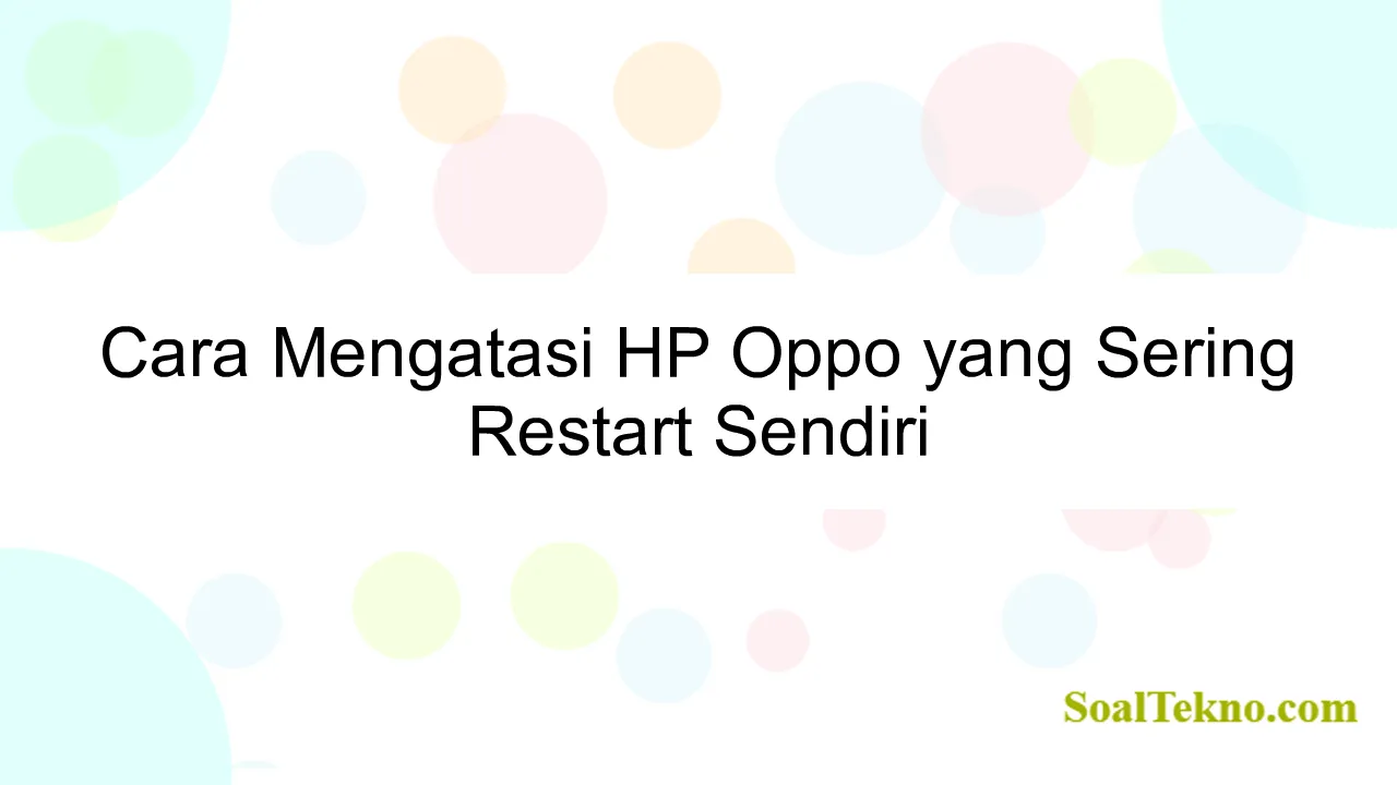 Cara Mengatasi HP Oppo yang Sering Restart Sendiri