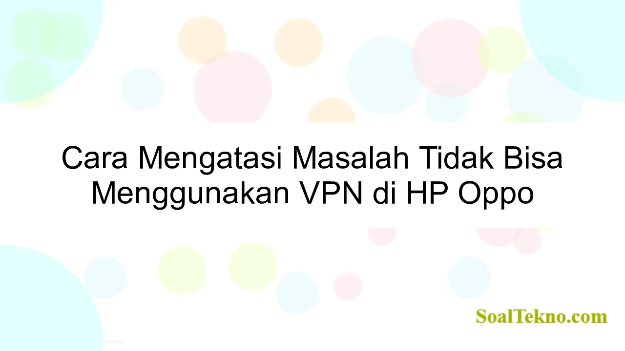 Cara Mengatasi Masalah Tidak Bisa Menggunakan VPN di HP Oppo