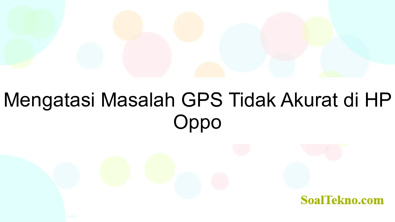 Mengatasi Masalah GPS Tidak Akurat di HP Oppo